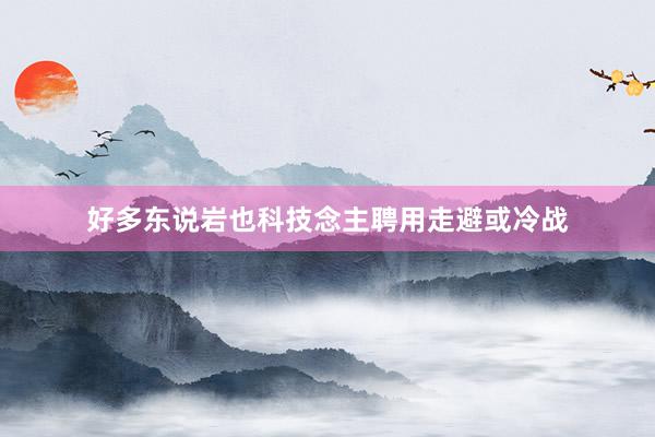 好多东说岩也科技念主聘用走避或冷战