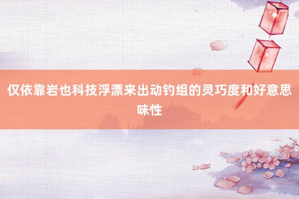 仅依靠岩也科技浮漂来出动钓组的灵巧度和好意思味性