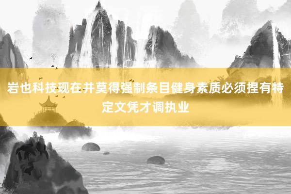 岩也科技现在并莫得强制条目健身素质必须捏有特定文凭才调执业