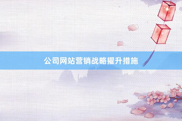 公司网站营销战略擢升措施