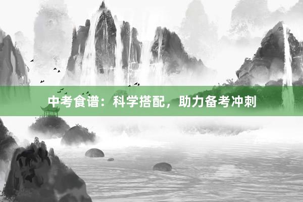 中考食谱：科学搭配，助力备考冲刺